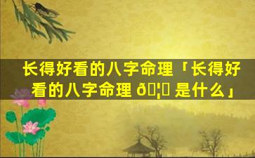 长得好看的八字命理「长得好看的八字命理 🦈 是什么」